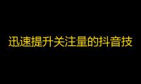 迅速提升关注量的抖音技巧，成为百万粉丝主播！