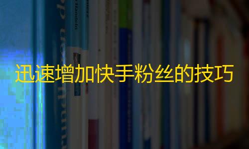 迅速增加快手粉丝的技巧, 让你成为高人!