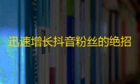 迅速增长抖音粉丝的绝招，走向鹿死谁手的关注大战！