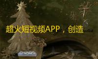 超火短视频APP，创造你的明星梦！