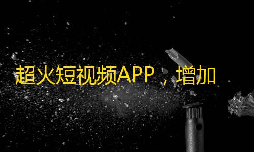 超火短视频APP，增加关注者神器，让你的抖音粉丝飙升！