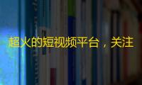 超火的短视频平台，关注狂潮涌动！