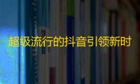 超级流行的抖音引领新时尚，快来加入我的粉丝团！