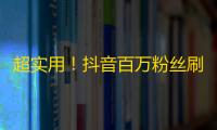 超实用！抖音百万粉丝刷法，让你轻松成为抖音小红人！