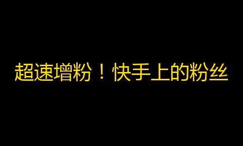 超速增粉！快手上的粉丝运营策略！