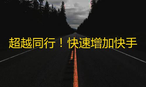 超越同行！快速增加快手粉丝攻略来啦！