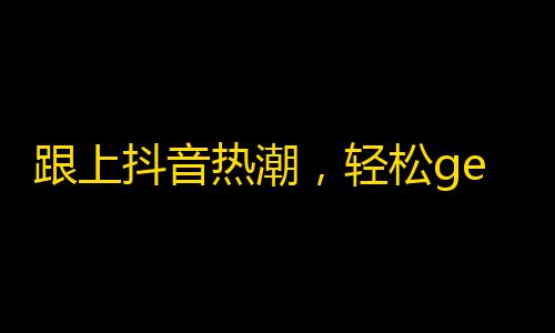 跟上抖音热潮，轻松get到海量粉丝！