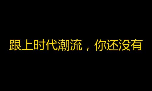 跟上时代潮流，你还没有关注抖音吗？