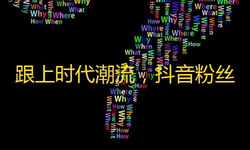 跟上时代潮流，抖音粉丝增长助力自媒体打造优质内容营销平台。