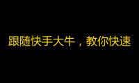 跟随快手大牛，教你快速获取更多粉丝！