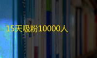 15天吸粉10000人的创新抖音推广策略